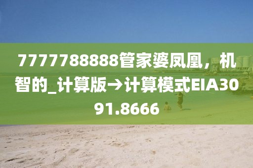 7777788888管家婆凤凰，机智的_计算版→计算模式EIA3091.8666