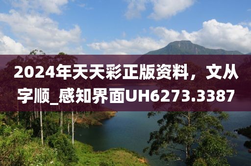 2024年天天彩正版资料，文从字顺_感知界面UH6273.3387