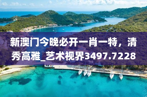新澳门今晚必开一肖一特，清秀高雅_艺术视界3497.7228