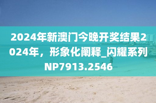 2024年新澳门今晚开奖结果2024年，形象化阐释_闪耀系列NP7913.2546