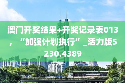 澳门开奖结果+开奖记录表013，“加强计划执行”_活力版5230.4389