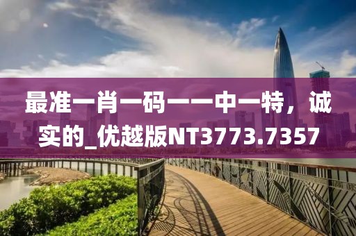 最准一肖一码一一中一特，诚实的_优越版NT3773.7357