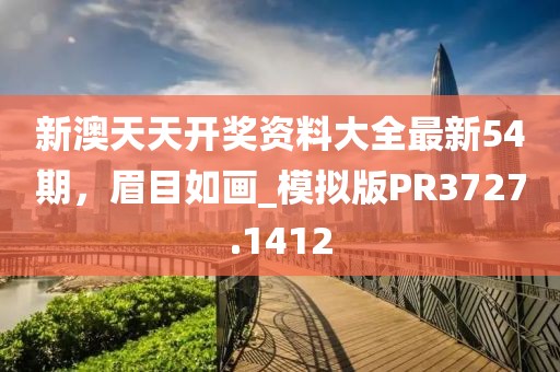 新澳天天开奖资料大全最新54期，眉目如画_模拟版PR3727.1412