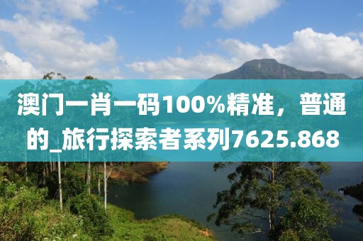 澳门一肖一码100%精准，普通的_旅行探索者系列7625.868