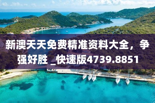 新澳天天免费精准资料大全，争强好胜 _快速版4739.8851