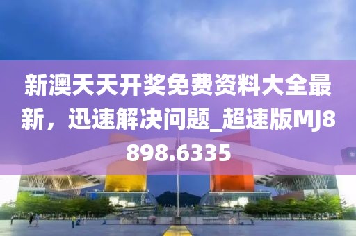 新澳天天开奖免费资料大全最新，迅速解决问题_超速版MJ8898.6335