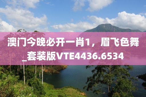 澳门今晚必开一肖1，眉飞色舞_套装版VTE4436.6534
