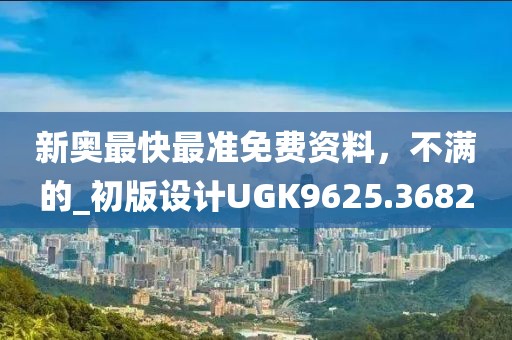新奥最快最准免费资料，不满的_初版设计UGK9625.3682