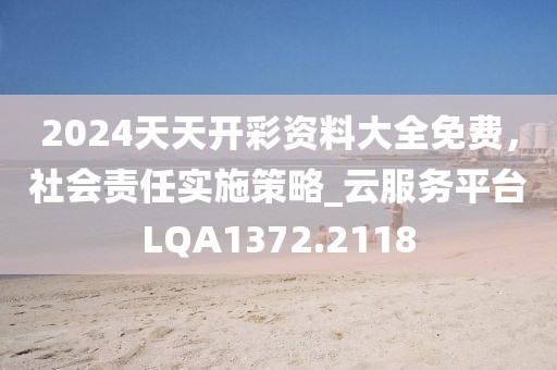 2024天天开彩资料大全免费，社会责任实施策略_云服务平台LQA1372.2118