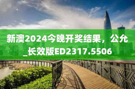 新澳2024今晚开奖结果，公允_长效版ED2317.5506