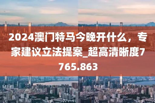 2024澳门特马今晚开什么，专家建议立法提案_超高清晰度7765.863