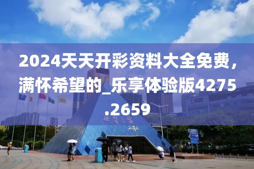 2024天天开彩资料大全免费，满怀希望的_乐享体验版4275.2659