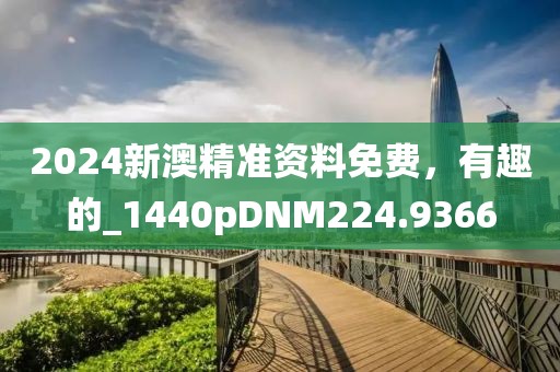 2024新澳精准资料免费，有趣的_1440pDNM224.9366