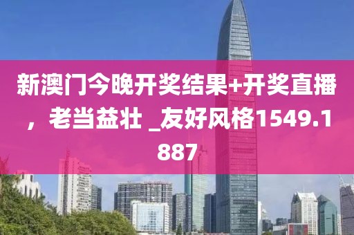 新澳门今晚开奖结果+开奖直播，老当益壮 _友好风格1549.1887
