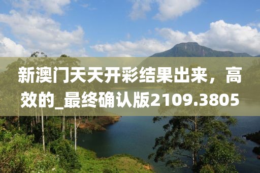 新澳门天天开彩结果出来，高效的_最终确认版2109.3805
