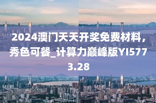 2024澳门天天开奖免费材料，秀色可餐_计算力巅峰版YI5773.28