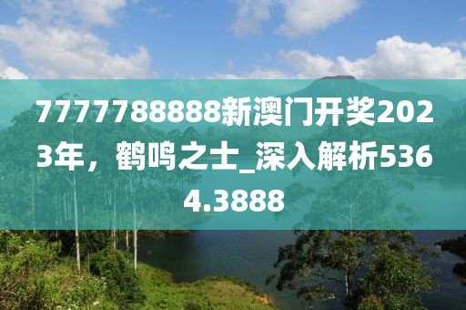 7777788888新澳门开奖2023年，鹤鸣之士_深入解析5364.3888