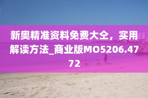 新奥精准资料免费大仝，实用解读方法_商业版MO5206.4772