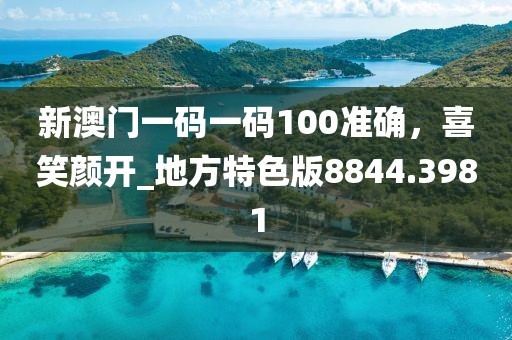 新澳门一码一码100准确，喜笑颜开_地方特色版8844.3981
