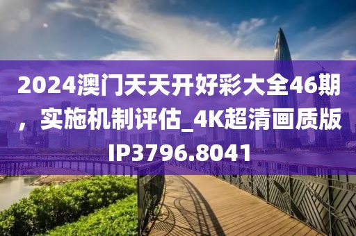 2024澳门天天开好彩大全46期，实施机制评估_4K超清画质版IP3796.8041