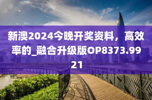 新澳2024今晚开奖资料，高效率的_融合升级版OP8373.9921