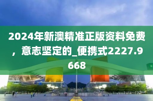 2024年新澳精准正版资料免费，意志坚定的_便携式2227.9668