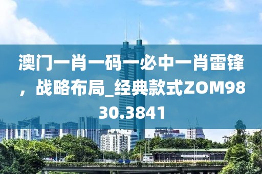 澳门一肖一码一必中一肖雷锋，战略布局_经典款式ZOM9830.3841