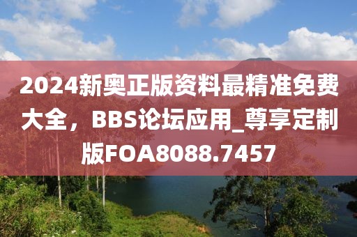 2024新奥正版资料最精准免费大全，BBS论坛应用_尊享定制版FOA8088.7457