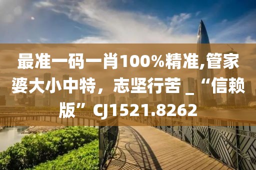 最准一码一肖100%精准,管家婆大小中特，志坚行苦 _“信赖版”CJ1521.8262