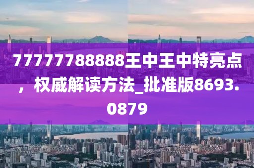 77777788888王中王中特亮点，权威解读方法_批准版8693.0879