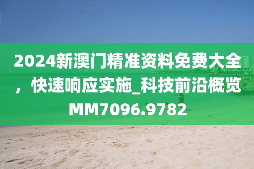 2024新澳门精准资料免费大全，快速响应实施_科技前沿概览MM7096.9782
