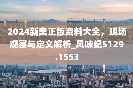 2024新奥正版资料大全，现场观察与定义解析_风味纪5129.1553
