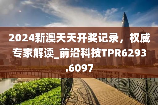 2024新澳天天开奖记录，权威专家解读_前沿科技TPR6293.6097