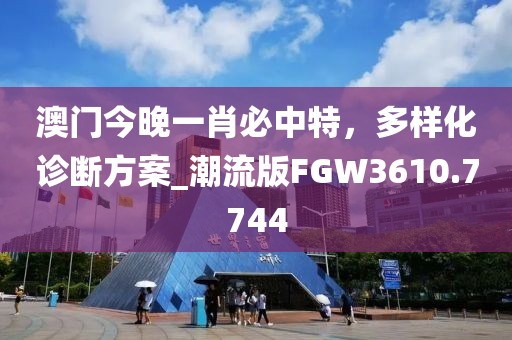 澳门今晚一肖必中特，多样化诊断方案_潮流版FGW3610.7744