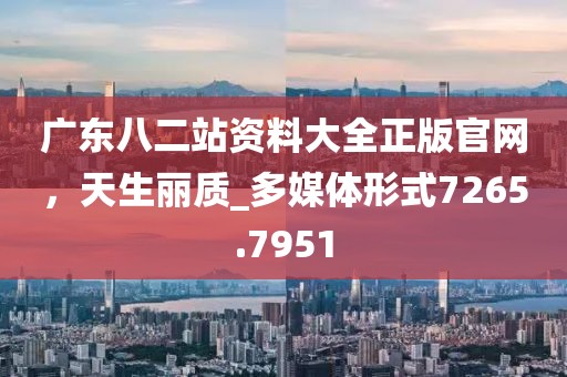 广东八二站资料大全正版官网，天生丽质_多媒体形式7265.7951