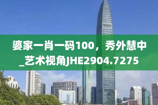 婆家一肖一码100，秀外慧中_艺术视角JHE2904.7275