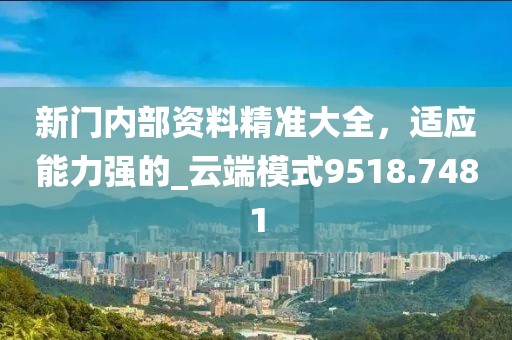新门内部资料精准大全，适应能力强的_云端模式9518.7481