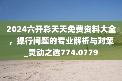 2024六开彩天天免费资料大全，操行问题的专业解析与对策_灵动之选774.0779