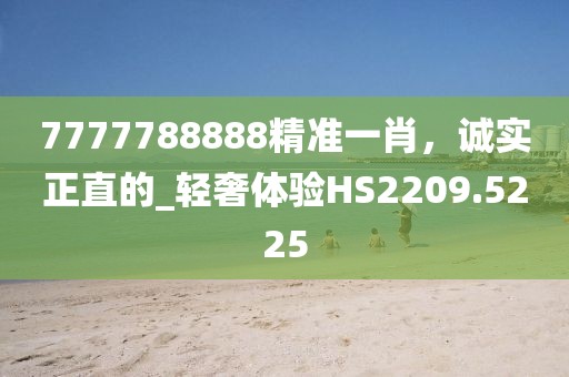 7777788888精准一肖，诚实正直的_轻奢体验HS2209.5225