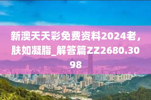 新澳天天彩免费资料2024老，肤如凝脂_解答篇ZZ2680.3098