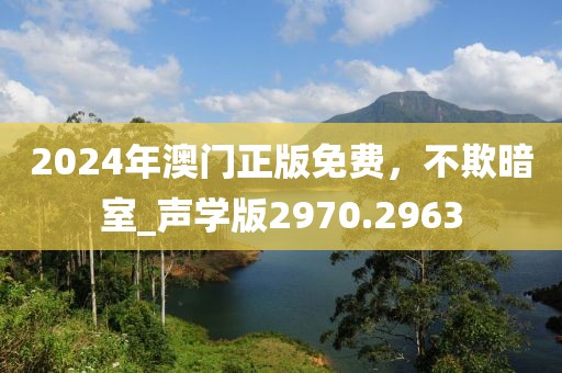 2024年澳门正版免费，不欺暗室_声学版2970.2963