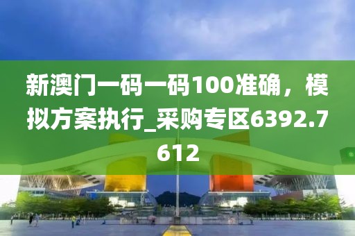 新澳门一码一码100准确，模拟方案执行_采购专区6392.7612