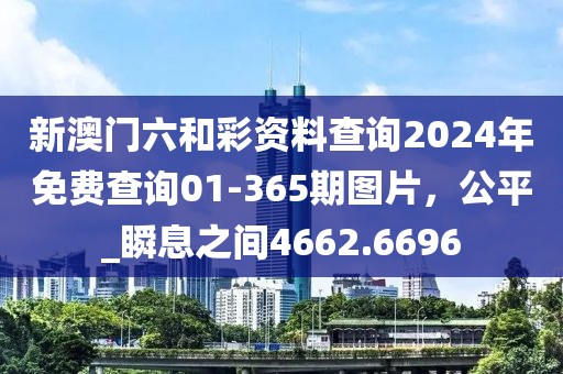 新澳门六和彩资料查询2024年免费查询01-365期图片，公平_瞬息之间4662.6696
