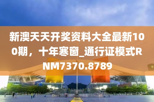新澳天天开奖资料大全最新100期，十年寒窗_通行证模式RNM7370.8789