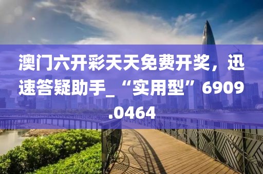 澳门六开彩天天免费开奖，迅速答疑助手_“实用型”6909.0464
