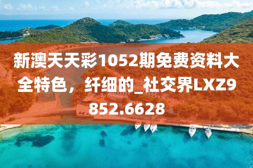 新澳天天彩1052期免费资料大全特色，纤细的_社交界LXZ9852.6628