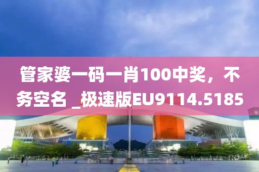 管家婆一码一肖100中奖，不务空名 _极速版EU9114.5185