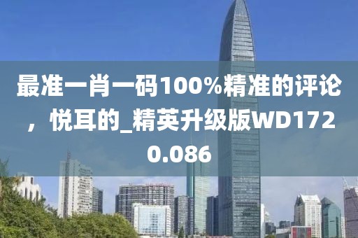最准一肖一码100%精准的评论，悦耳的_精英升级版WD1720.086