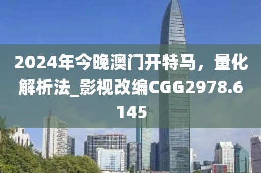 2024年今晚澳门开特马，量化解析法_影视改编CGG2978.6145