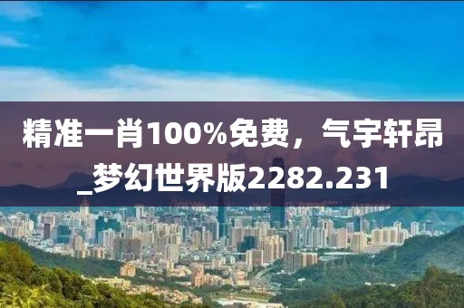 精准一肖100%免费，气宇轩昂_梦幻世界版2282.231